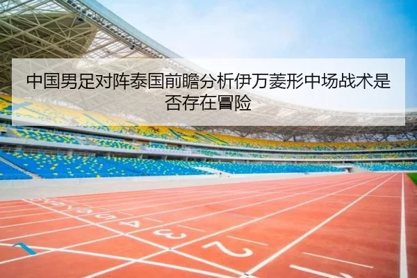 中国男足对阵泰国前瞻分析伊万菱形中场战术是否存在冒险