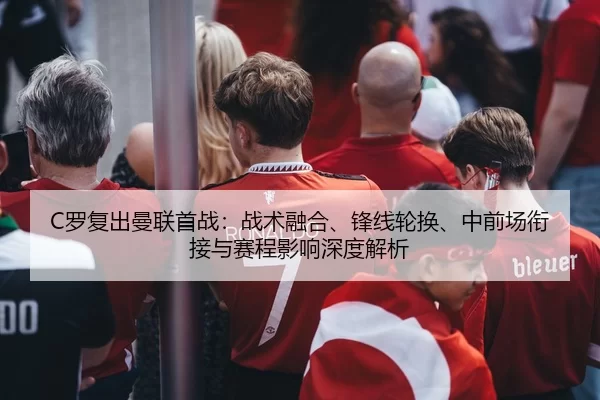 C罗复出曼联首战：战术融合、锋线轮换、中前场衔接与赛程影响深度解析
