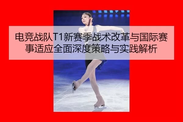 电竞战队T1新赛季战术改革与国际赛事适应全面深度策略与实践解析