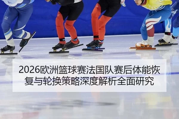 2026欧洲篮球赛法国队赛后体能恢复与轮换策略深度解析全面研究