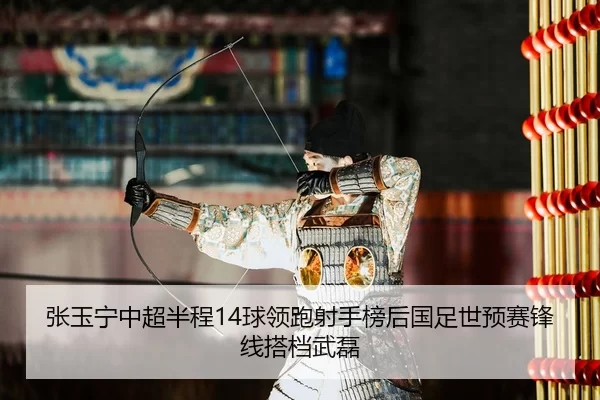 张玉宁中超半程14球领跑射手榜后国足世预赛锋线搭档武磊